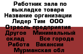 Работник зала по выкладке товара › Название организации ­ Лидер Тим, ООО › Отрасль предприятия ­ Другое › Минимальный оклад ­ 1 - Все города Работа » Вакансии   . Мурманская обл.,Оленегорск г.